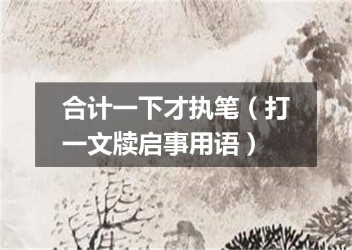 合计一下才执笔（打一文牍启事用语）