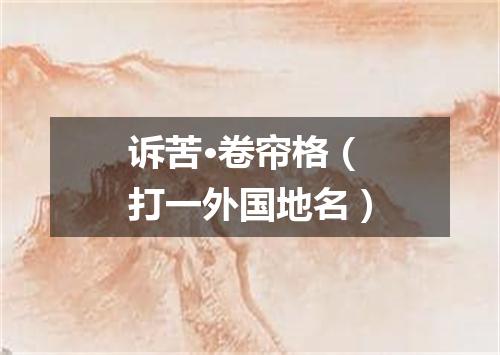 诉苦·卷帘格（打一外国地名）